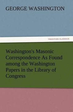 portada washington's masonic correspondence as found among the washington papers in the library of congress (en Inglés)