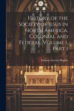portada History of the Society of Jesus in North America, Colonial and Federal, Volume 1, part 1 (en Inglés)