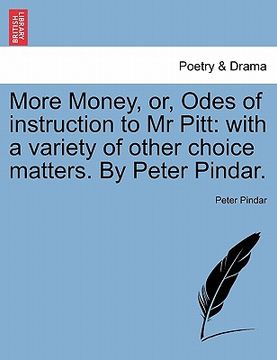 portada more money, or, odes of instruction to mr pitt: with a variety of other choice matters. by peter pindar.