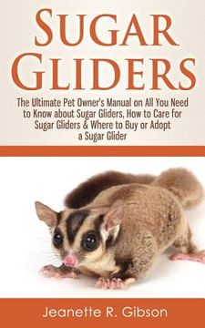 portada Sugar Gliders: The Ultimate Pet Owner's Manual on All You Need to Know about Sugar Gliders, How to Care for Sugar Gliders & Where to (en Inglés)