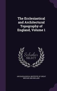 portada The Ecclesiastical and Architectural Topography of England, Volume 1 (en Inglés)
