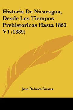 portada Historia de Nicaragua, Desde los Tiempos Prehistoricos Hasta 1860 v1 (1889)