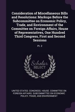 portada Consideration of Miscellaneous Bills and Resolutions: Markups Before the Subcommittee on Economic Policy, Trade, and Environment of the Committee on F (in English)