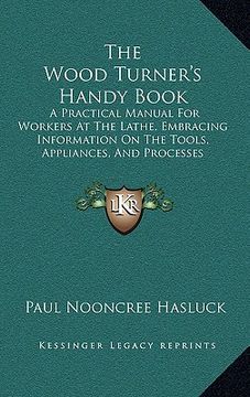 portada the wood turner's handy book: a practical manual for workers at the lathe, embracing information on the tools, appliances, and processes employed in (en Inglés)