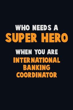 portada Who Need A SUPER HERO, When You Are International Banking Coordinator: 6X9 Career Pride 120 pages Writing Notebooks (en Inglés)