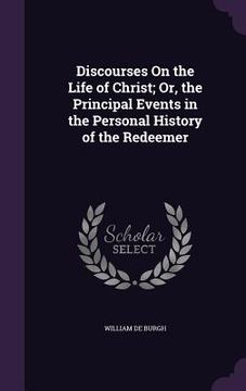 portada Discourses On the Life of Christ; Or, the Principal Events in the Personal History of the Redeemer (en Inglés)