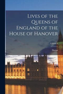 portada Lives of the Queens of England of the House of Hanover; Volume I (in English)