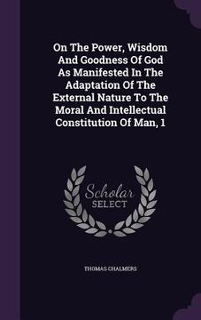 portada On The Power, Wisdom And Goodness Of God As Manifested In The Adaptation Of The External Nature To The Moral And Intellectual Constitution Of Man, 1