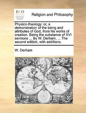 portada physico-theology: or, a demonstration of the being and attributes of god, from his works of creation. being the substance of xvi sermons (in English)