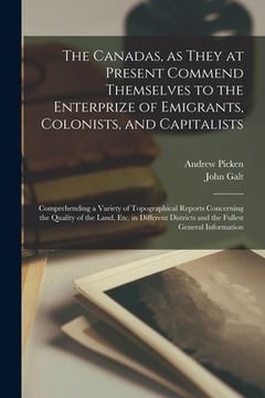 portada The Canadas, as They at Present Commend Themselves to the Enterprize of Emigrants, Colonists, and Capitalists [microform]: Comprehending a Variety of