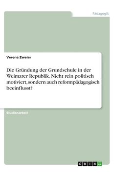 portada Die Gründung der Grundschule in der Weimarer Republik. Nicht rein politisch motiviert, sondern auch reformpädagogisch beeinflusst? (in German)