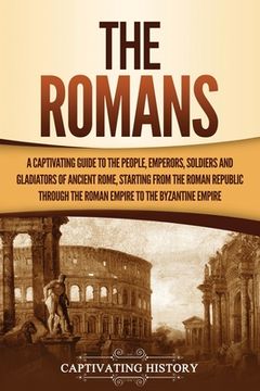 portada The Romans: A Captivating Guide to the People, Emperors, Soldiers and Gladiators of Ancient Rome, Starting from the Roman Republic (en Inglés)