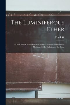 portada The Luminiferous Ether: (I) Its Relation to the Electron and to a Universal Interstellar Medium; (II) Its Relation to the Atom (en Inglés)