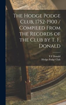 portada The Hodge Podge Club, 1752-1900 / Compiled From the Records of the Club by T. F. Donald (en Inglés)