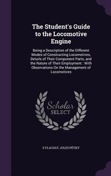 portada The Student's Guide to the Locomotive Engine: Being a Description of the Different Modes of Constructing Locomotives, Details of Their Component Parts (en Inglés)