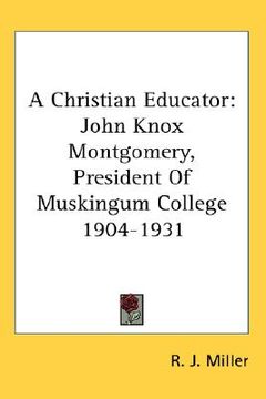 portada a christian educator: john knox montgomery, president of muskingum college 1904-1931 (en Inglés)