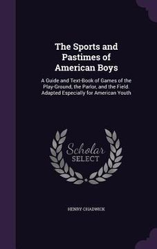 portada The Sports and Pastimes of American Boys: A Guide and Text-Book of Games of the Play-Ground, the Parlor, and the Field. Adapted Especially for America (in English)