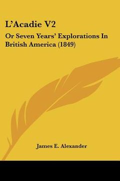 portada l'acadie v2: or seven years' explorations in british america (1849) (in English)