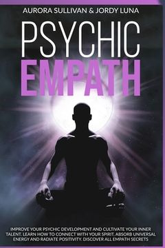 Psychic Empath: Improve your Psychic Development and Cultivate your Inner Talent. Learn how to Connect with your Spirit, absorb Univer (en Inglés)