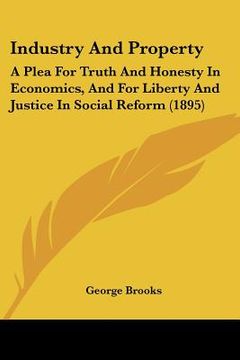 portada industry and property: a plea for truth and honesty in economics, and for liberty and justice in social reform (1895) (en Inglés)