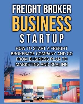 portada Freight Broker Business Startup: How to Start a Freight Brokerage Company and Go from Business Plan to Marketing and Scaling. (en Inglés)