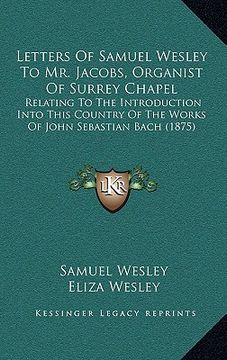 portada letters of samuel wesley to mr. jacobs, organist of surrey chapel: relating to the introduction into this country of the works of john sebastian bach (en Inglés)