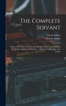 portada The Complete Servant: Being A Practical Guide To The Peculiar Duties And Business Of All Descriptions Of Servants ... With Useful Receipts A