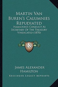 portada martin van buren's calumnies repudiated: hamilton's conduct as secretary of the treasury vindicated (1870) (en Inglés)