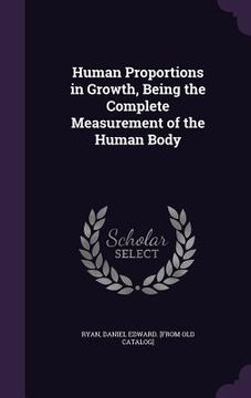 portada Human Proportions in Growth, Being the Complete Measurement of the Human Body