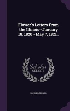 portada Flower's Letters From the Illinois--January 18, 1820 - May 7, 1821.. (en Inglés)