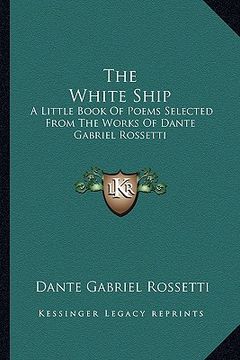 portada the white ship: a little book of poems selected from the works of dante gabriel rossetti (in English)