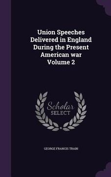 portada Union Speeches Delivered in England During the Present American war Volume 2 (en Inglés)
