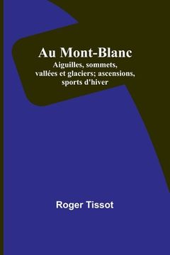 portada Au Mont-Blanc; Aiguilles, sommets, vallées et glaciers; ascensions, sports d'hiver (en Francés)