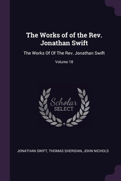 portada The Works of of the Rev. Jonathan Swift: The Works Of Of The Rev. Jonathan Swift; Volume 18 (en Inglés)