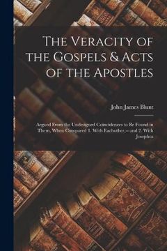 portada The Veracity of the Gospels & Acts of the Apostles: Argued From the Undesigned Coincidences to be Found in Them, When Compared 1. With Eachother, -- and 2. With Josephus (in English)