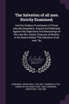 portada The Salvation of all men Strictly Examined;: And the Endless Punishment of Those who die Impenitent, Argued And Defended Against the Objections And Re (en Inglés)