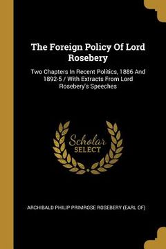 portada The Foreign Policy Of Lord Rosebery: Two Chapters In Recent Politics, 1886 And 1892-5 / With Extracts From Lord Rosebery's Speeches