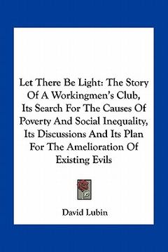 portada let there be light: the story of a workingmen's club, its search for the causes of poverty and social inequality, its discussions and its (en Inglés)