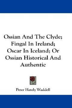 portada ossian and the clyde; fingal in ireland; oscar in iceland; or ossian historical and authentic (in English)