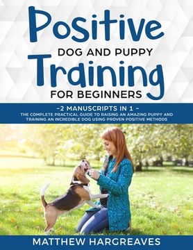 portada Positive Dog and Puppy Training for Beginners (2 Manuscripts in 1): The Complete Practical Guide to Raising an Amazing Puppy and Training an Incredibl 