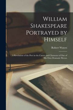 portada William Shakespeare Portrayed by Himself: a Revelation of the Poet in the Career and Character of One of His Own Dramatic Heroes (in English)