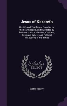 portada Jesus of Nazareth: His Life and Teachings; Founded on the Four Gospels, and Illustrated by Reference to the Manners, Customs, Religious B