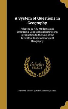 portada A System of Questions in Geography: Adopted to Any Modern Atlas Embracing Geographical Definitions, Introduction to the Use of the Terrestrial Globe a (en Inglés)