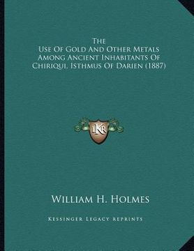 portada the use of gold and other metals among ancient inhabitants of chiriqui, isthmus of darien (1887) (en Inglés)