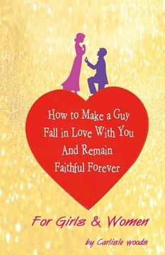 portada How To Make A Guy Fall in Love With You and Remain Faithful Forever: Just For Girls (en Inglés)