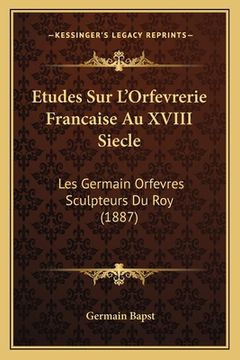 portada Etudes Sur L'Orfevrerie Francaise Au XVIII Siecle: Les Germain Orfevres Sculpteurs Du Roy (1887) (en Francés)