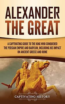 portada Alexander the Great: A Captivating Guide to the King who Conquered the Persian Empire and Babylon, Including his Impact on Ancient Greece and Rome (in English)