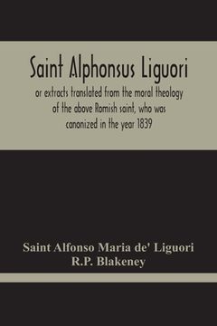 portada Saint Alphonsus Liguori: Or Extracts Translated From The Moral Theology Of The Above Romish Saint, Who Was Canonized In The Year 1839
