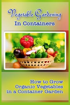 portada Vegetable Gardening in Containers: How to Grow Organic Vegetables in a Container Garden