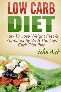 portada Low Carb: Low Carb Diet - How To Lose Weight Fast & Permanently With The Low Carb Diet Plan (en Inglés)